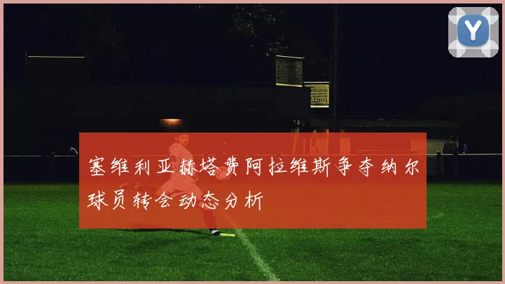 塞维利亚赫塔费阿拉维斯争夺纳尔球员转会动态分析