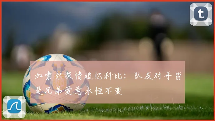 加索尔深情追忆科比:队友对手皆是兄弟爱意永恒不变