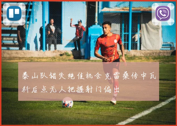 泰山队错失绝佳机会克雷桑传中瓦科后点无人把握射门偏出