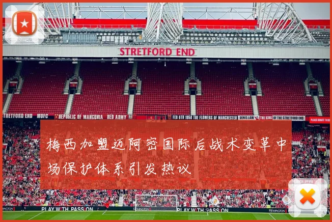 梅西加盟迈阿密国际后战术变革中场保护体系引发热议