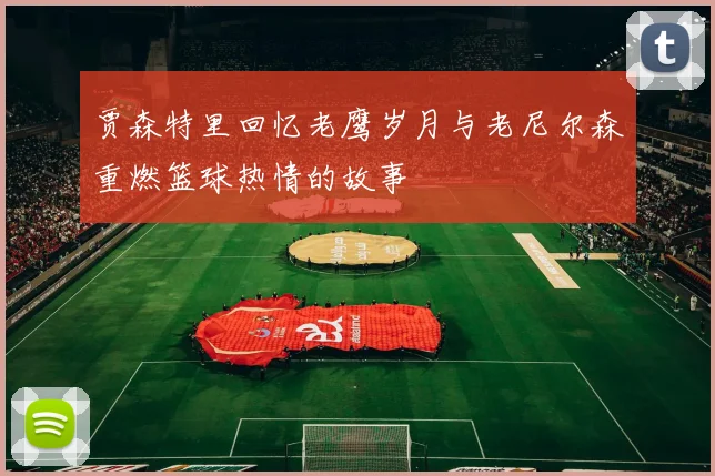 贾森特里回忆老鹰岁月与老尼尔森重燃篮球热情的故事