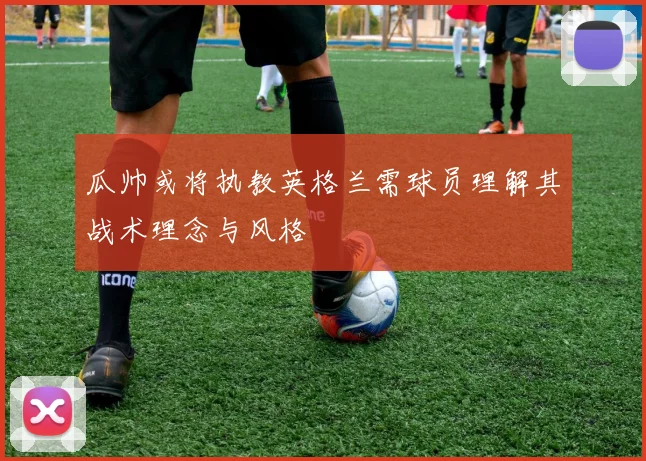 瓜帅或将执教英格兰需球员理解其战术理念与风格