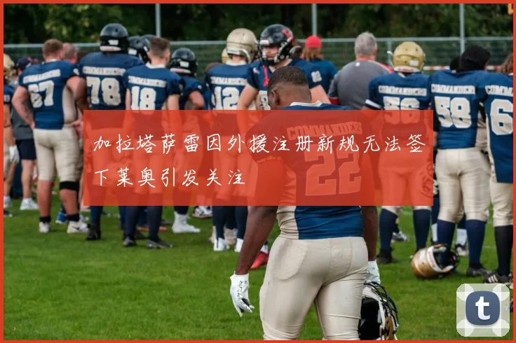 加拉塔萨雷因外援注册新规无法签下莱奥引发关注