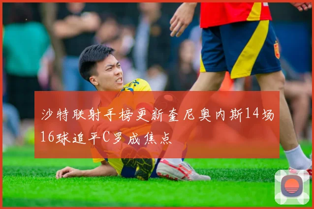 沙特联射手榜更新奎尼奥内斯14场16球追平C罗成焦点