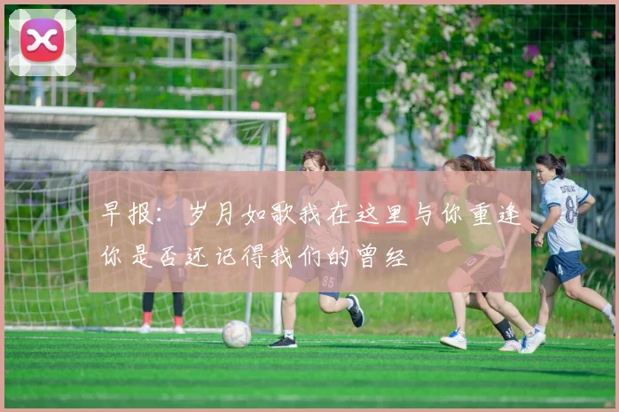早报：岁月如歌我在这里与你重逢你是否还记得我们的曾经