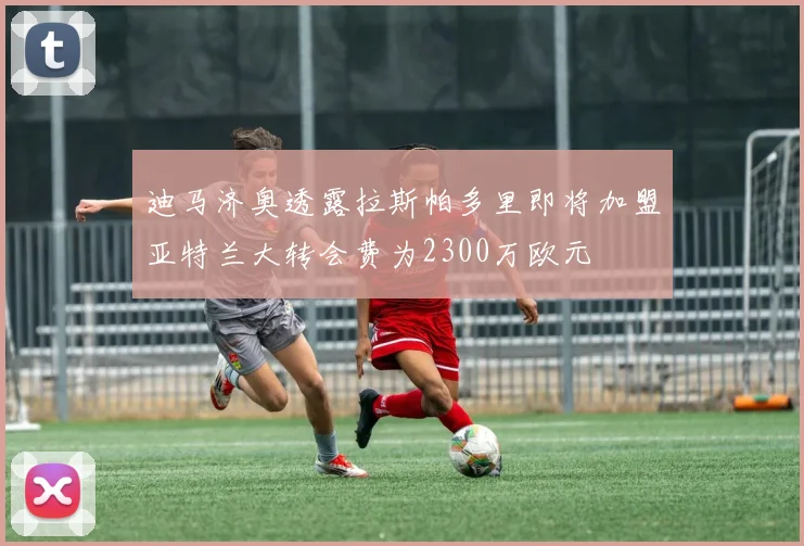 迪马济奥透露拉斯帕多里即将加盟亚特兰大转会费为2300万欧元
