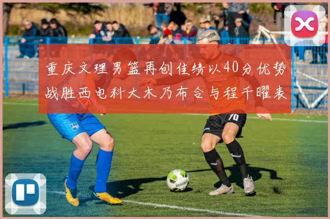 重庆文理男篮再创佳绩以40分优势战胜西电科大木乃布合与程千曜表现出色