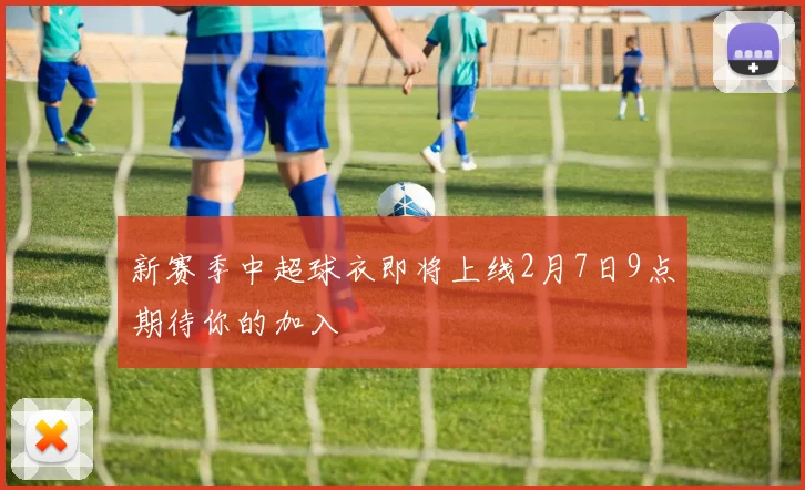 新赛季中超球衣即将上线2月7日9点期待你的加入