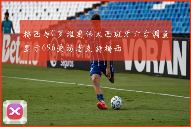 梅西与C罗谁更伟大西班牙六台调查显示696受访者支持梅西