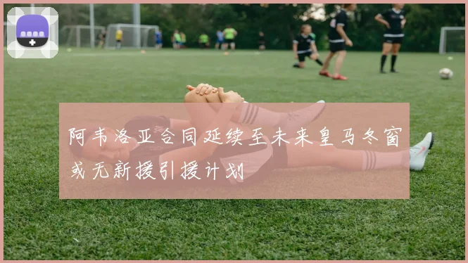 阿韦洛亚合同延续至未来皇马冬窗或无新援引援计划