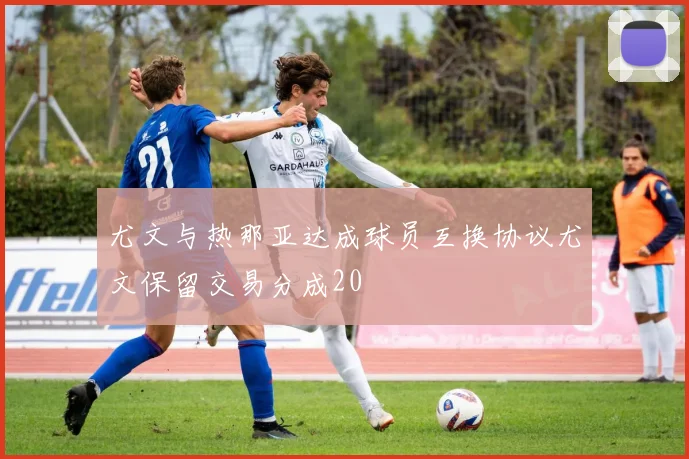 尤文与热那亚达成球员互换协议尤文保留交易分成20