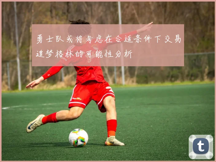 勇士队或将考虑在合适条件下交易追梦格林的可能性分析