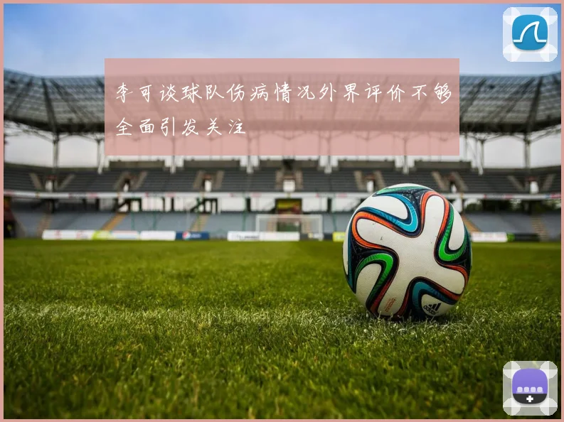 李可谈球队伤病情况外界评价不够全面引发关注