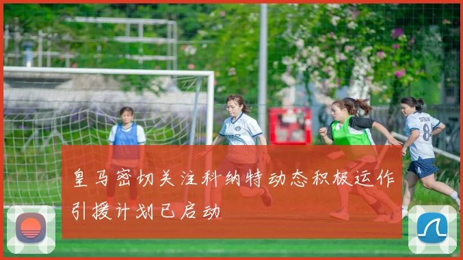 皇马密切关注科纳特动态积极运作引援计划已启动