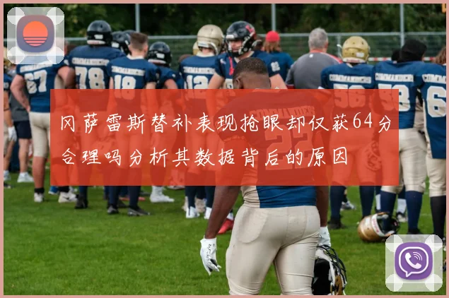 冈萨雷斯替补表现抢眼却仅获64分合理吗分析其数据背后的原因