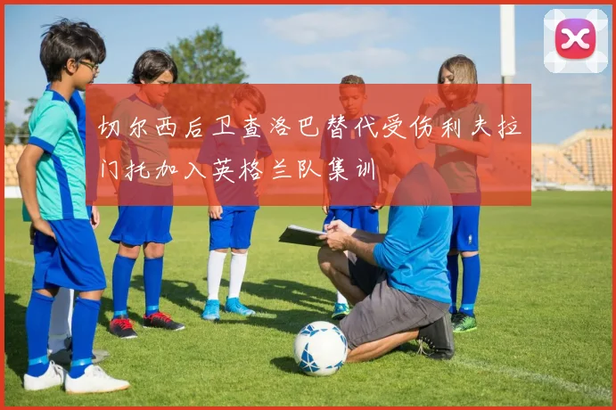 切尔西后卫查洛巴替代受伤利夫拉门托加入英格兰队集训