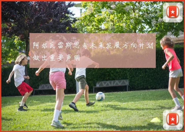 阿尔瓦雷斯思考未来发展方向计划做出重要声明