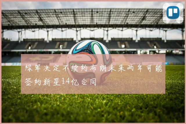 绿军决定不续约布朗未来两年可能签约新星14亿合同