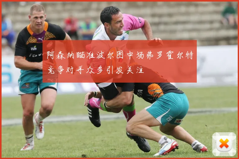 阿森纳瞄准波尔图中场弗罗霍尔特竞争对手众多引发关注