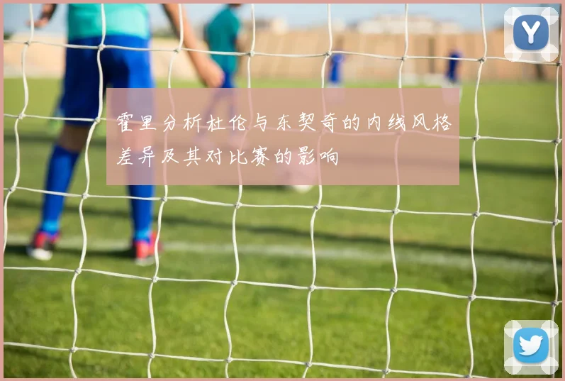 霍里分析杜伦与东契奇的内线风格差异及其对比赛的影响