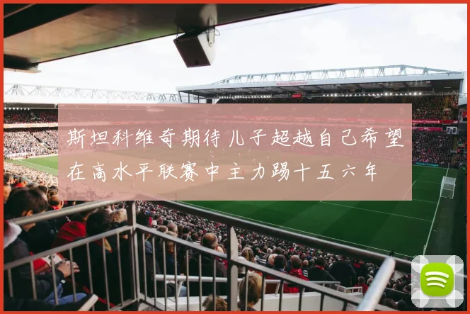 斯坦科维奇期待儿子超越自己希望在高水平联赛中主力踢十五六年