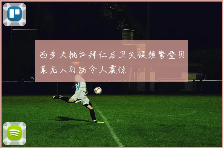 西多夫批评拜仁后卫失误频繁登贝莱无人盯防令人震惊