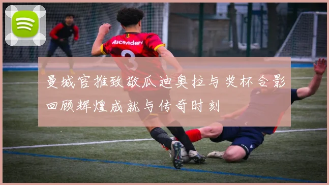 曼城官推致敬瓜迪奥拉与奖杯合影回顾辉煌成就与传奇时刻