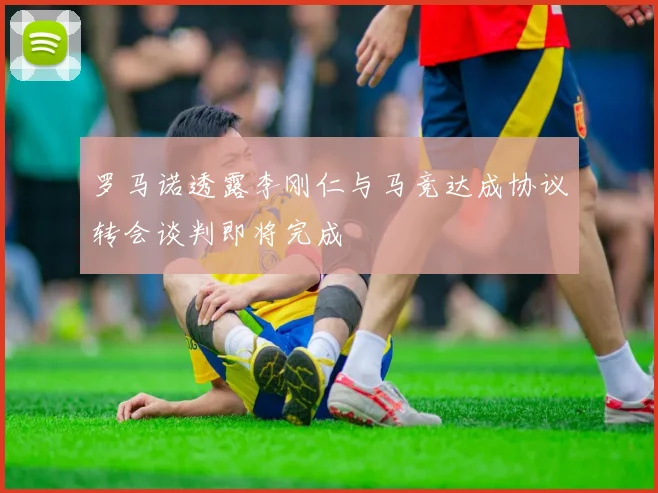 罗马诺透露李刚仁与马竞达成协议转会谈判即将完成