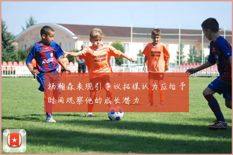 杨瀚森表现引争议拓媒认为应给予时间观察他的成长潜力
