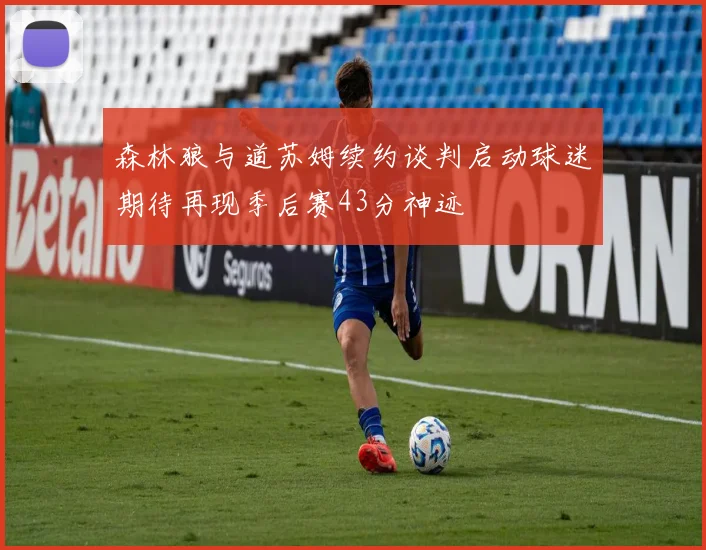 森林狼与道苏姆续约谈判启动球迷期待再现季后赛43分神迹