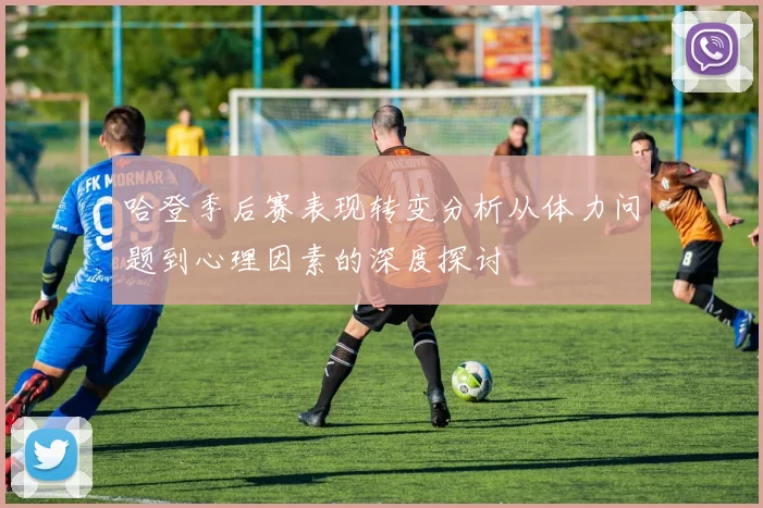 哈登季后赛表现转变分析从体力问题到心理因素的深度探讨