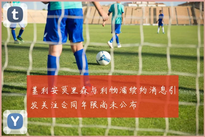 基利安莫里森与利物浦续约消息引发关注合同年限尚未公布